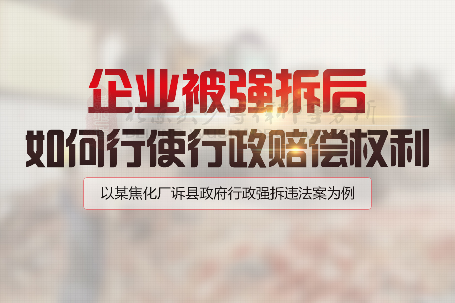  企业被强制拆除后，如何行使行政赔偿权利——以某焦化厂诉县政府行政强制拆除违法案为例