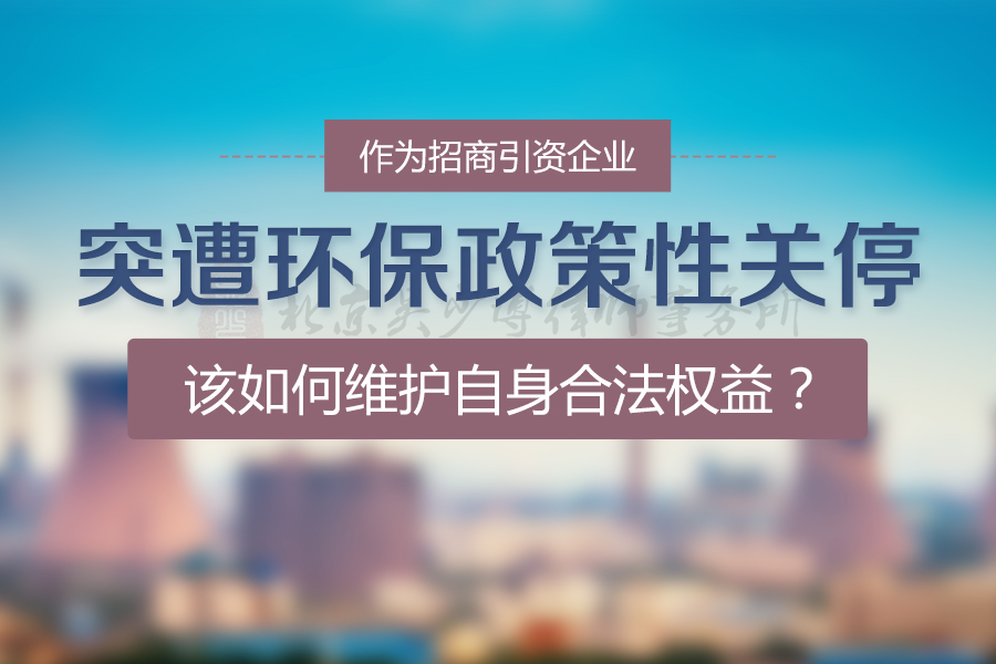 突遭环保政策性关停，作为招商引资企业该如何维护自身合法权益？