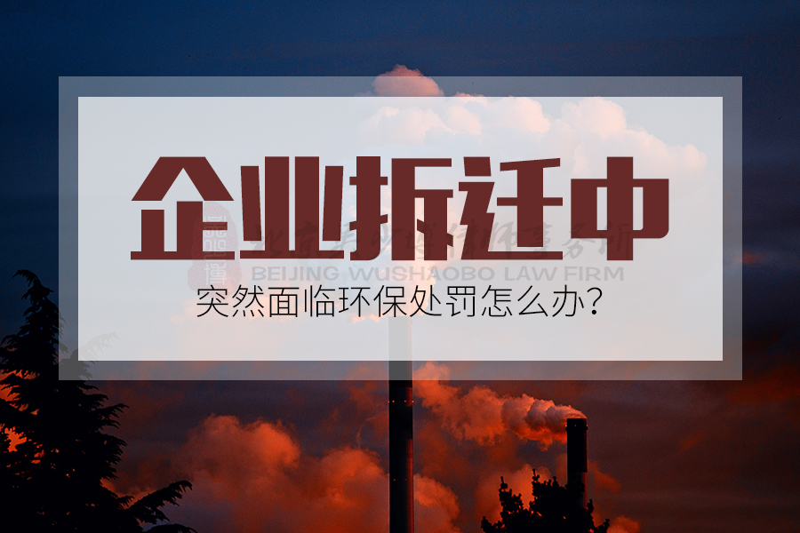 企业拆迁中突然面临环保处罚怎么办？